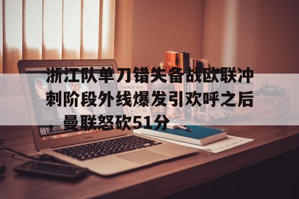 优德体育 -关于浙江队单刀错失备战欧联冲刺阶段外线爆发引欢呼之后，曼联怒砍51分的信息