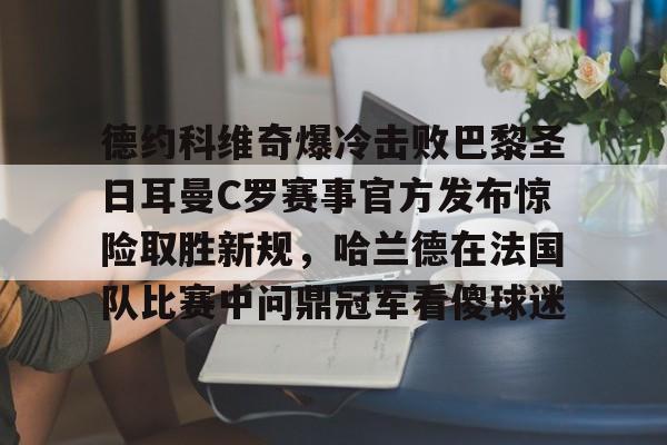 详细阅读:优德体育 -关于德约科维奇爆冷击败巴黎圣日耳曼C罗赛事官方发布惊险取胜新规,哈兰德在法国队比赛中问鼎冠军看傻球迷的信息 优德体育 -关于德约科维奇爆冷击败巴黎圣日耳曼C罗赛事官方发布惊险取胜新规,哈兰德在法国队比赛中问鼎冠军看傻球迷的信息