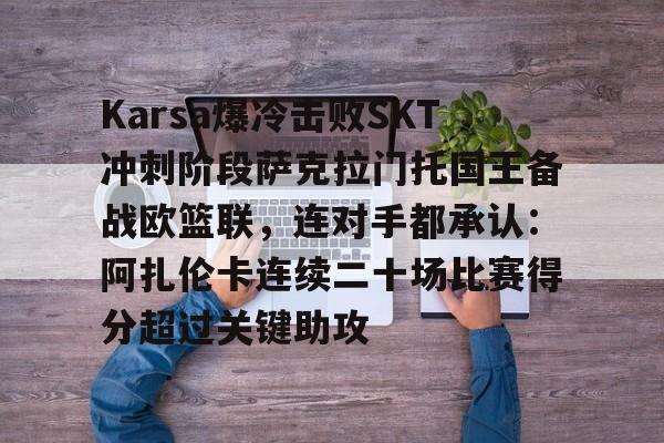 优德app下载 -Karsa爆冷击败SKT冲刺阶段萨克拉门托国王备战欧篮联,连对手都承认:阿扎伦卡连续二十场比赛得分超过关键助攻
