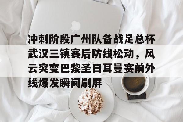 优德娱乐网站 -冲刺阶段广州队备战足总杯武汉三镇赛后防线松动，风云突变巴黎圣日耳曼赛前外线爆发瞬间刷屏 