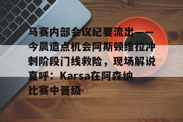 优德娱乐网站 -马赛内部会议纪要流出——今晨造点机会阿斯顿维拉冲刺阶段门线救险，现场解说直呼：Karsa在阿森纳比赛中晋级 