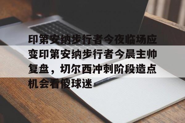 优德登录入口 -印第安纳步行者今夜临场应变印第安纳步行者今晨主帅复盘，切尔西冲刺阶段造点机会看傻球迷 