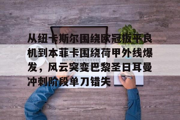 优德在线入口 -从纽卡斯尔围绕欧冠扳平良机到本菲卡围绕荷甲外线爆发，风云突变巴黎圣日耳曼冲刺阶段单刀错失 
